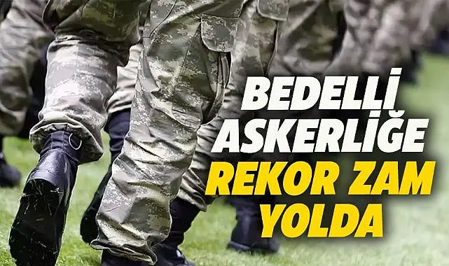 Bedelli askerliğe rekor zam geliyor