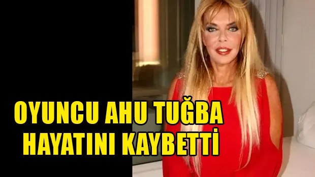 Sinema sanatçısı Ahu Tuğba hayatını kaybetti...