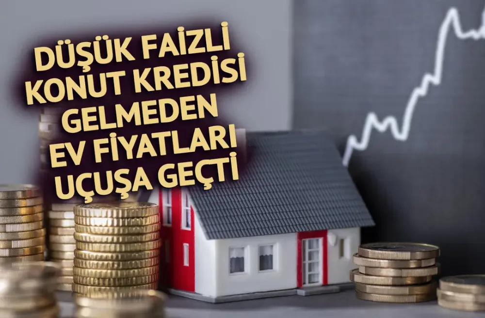 Düşük faizli konut kredisi gelmeden, fiyatlar artmaya başladı...