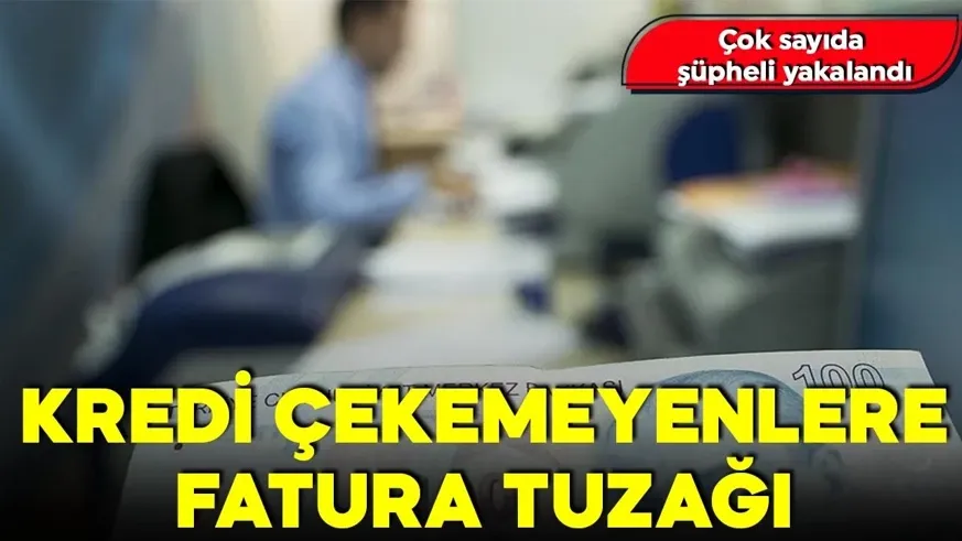 Kredi çekemeyenlere fatura tuzağı! Çok sayıda şüpheli yakalandı
