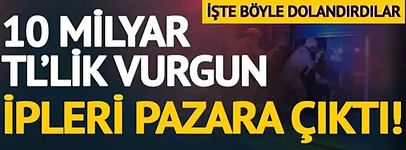 10 milyar TL’lik vurgun! İşte böyle dolandırdılar, iplikleri pazara çıktı...