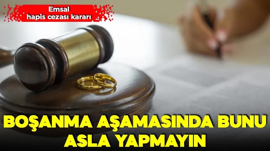 Boşanma aşamasında bunu asla yapmayın! Emsal hapis cezası kararı
