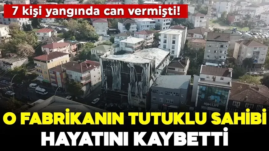 7 işçinin yanarak öldüğü tesisin sahibi hayatını kaybetti...