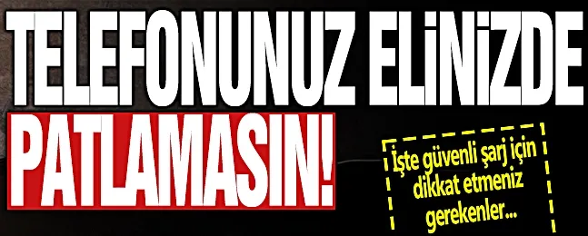 Telefonunuz elinizde patlamasın!