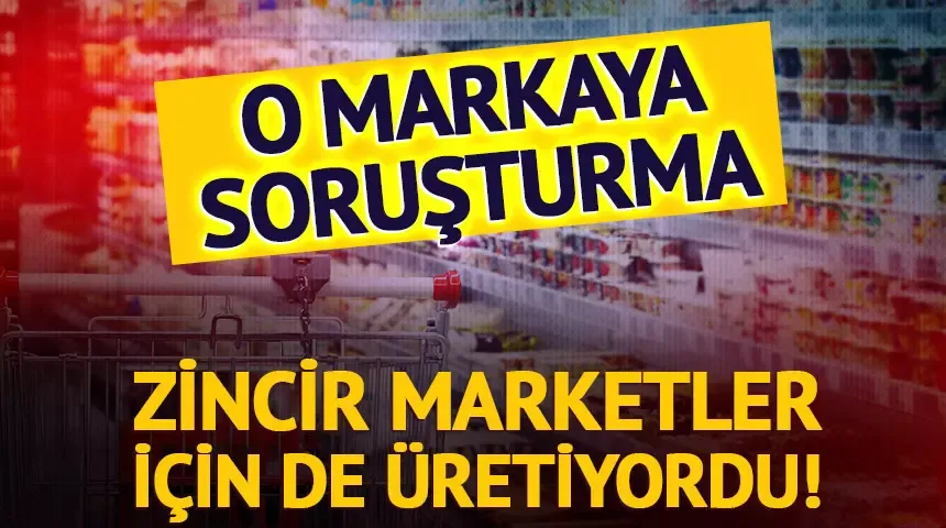 Zincir marketler için de üretiyordu! O markaya soruşturma açıldı