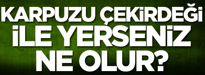 Karpuzu çekirdeği ile yerseniz ne olur? İşte cevabı